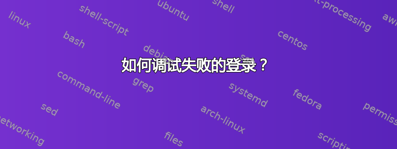 如何调试失败的登录？