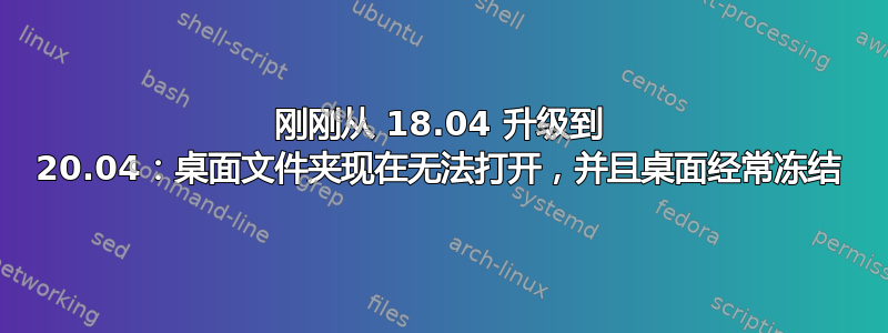 刚刚从 18.04 升级到 20.04：桌面文件夹现在无法打开，并且桌面经常冻结