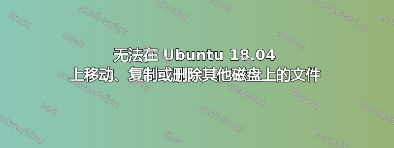 无法在 Ubuntu 18.04 上移动、复制或删除其他磁盘上的文件