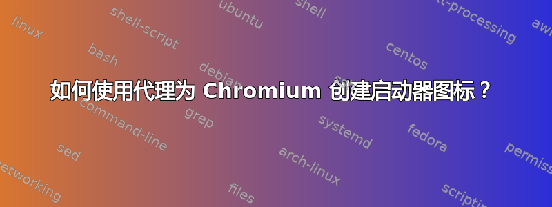 如何使用代理为 Chromium 创建启动器图标？