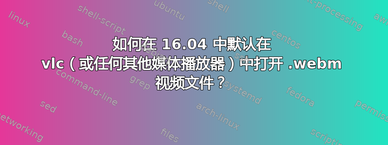 如何在 16.04 中默认在 vlc（或任何其他媒体播放器）中打开 .webm 视频文件？