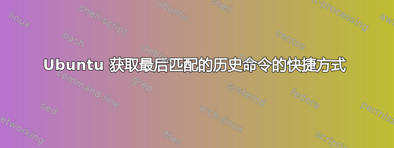 Ubuntu 获取最后匹配的历史命令的快捷方式