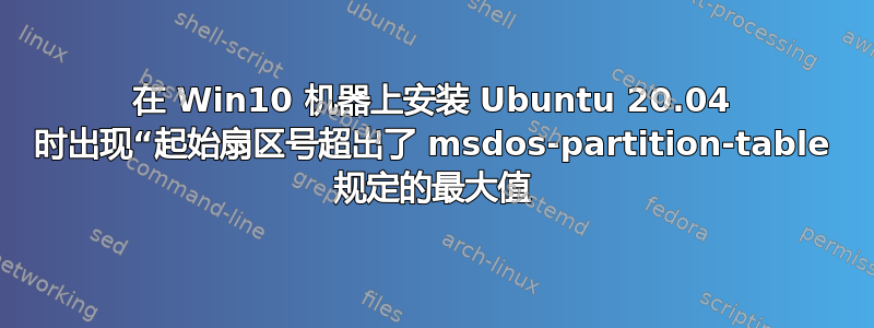 在 Win10 机器上安装 Ubuntu 20.04 时出现“起始扇区号超出了 msdos-partition-table 规定的最大值