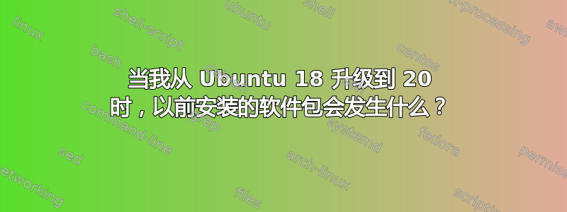 当我从 Ubuntu 18 升级到 20 时，以前安装的软件包会发生什么？