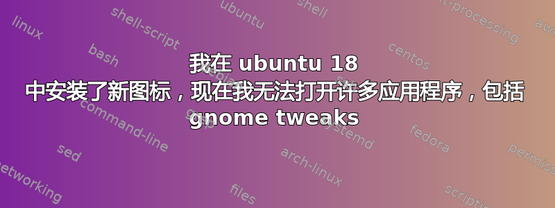 我在 ubuntu 18 中安装了新图标，现在我无法打开许多应用程序，包括 gnome tweaks