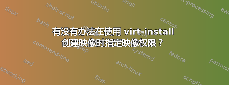 有没有办法在使用 virt-install 创建映像时指定映像权限？