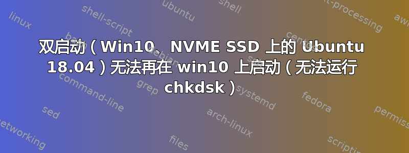 双启动（Win10、NVME SSD 上的 Ubuntu 18.04）无法再在 win10 上启动（无法运行 chkdsk）