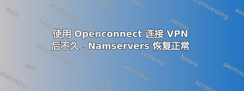 使用 Openconnect 连接 VPN 后不久，Namservers 恢复正常