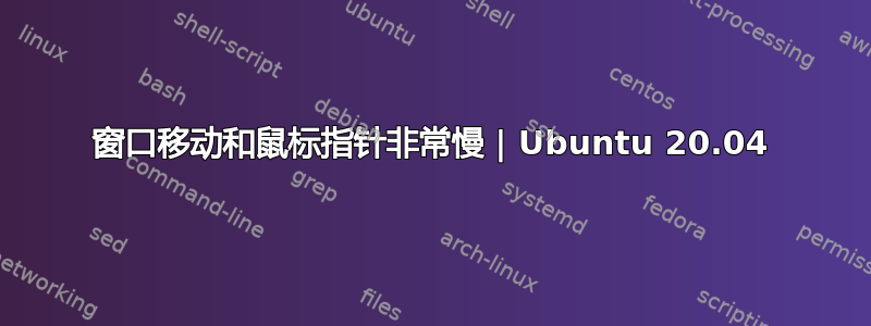 窗口移动和鼠标指针非常慢 | Ubuntu 20.04