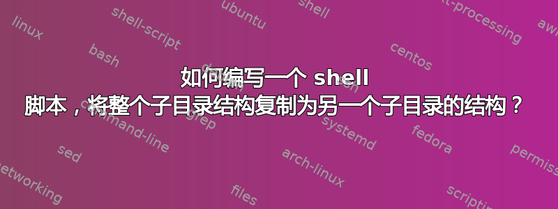 如何编写一个 shell 脚本，将整个子目录结构复制为另一个子目录的结构？