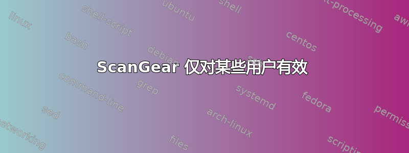 ScanGear 仅对某些用户有效