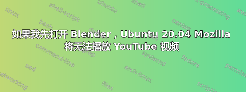 如果我先打开 Blender，Ubuntu 20.04 Mozilla 将无法播放 YouTube 视频