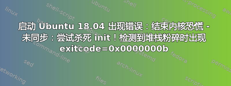 启动 Ubuntu 18.04 出现错误：结束内核恐慌 - 未同步：尝试杀死 init！检测到堆栈粉碎时出现 exitcode=0x0000000b