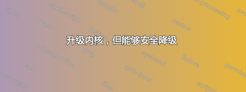 升级内核，但能够安全降级