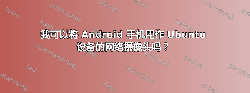 我可以将 Android 手机用作 Ubuntu 设备的网络摄像头吗？