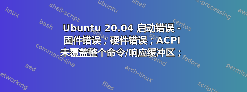 Ubuntu 20.04 启动错误 - 固件错误；硬件错误；ACPI 未覆盖整个命令/响应缓冲区；