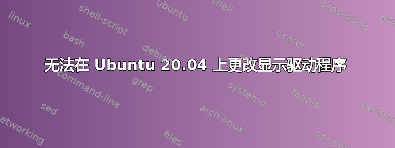 无法在 Ubuntu 20.04 上更改显示驱动程序