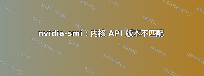 nvidia-smi：内核 API 版本不匹配