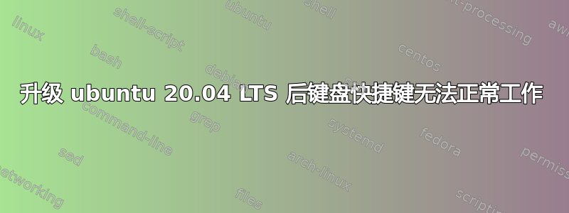 升级 ubuntu 20.04 LTS 后键盘快捷键无法正常工作