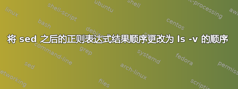 将 sed 之后的正则表达式结果顺序更改为 ls -v 的顺序