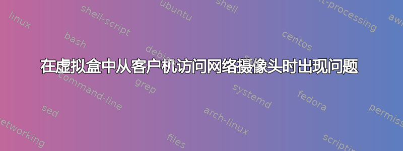 在虚拟盒中从客户机访问网络摄像头时出现问题