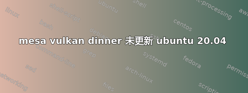 mesa vulkan dinner 未更新 ubuntu 20.04