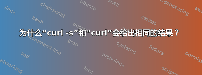 为什么“curl -s”和“curl”会给出相同的结果？