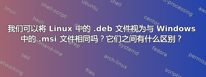 我们可以将 Linux 中的 .deb 文件视为与 Windows 中的 .msi 文件相同吗？它们之间有什么区别？