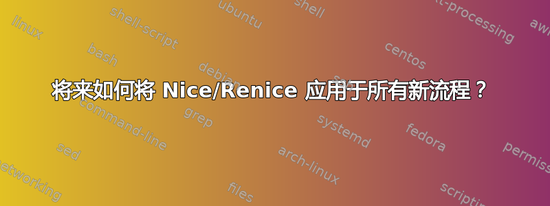 将来如何将 Nice/Renice 应用于所有新流程？