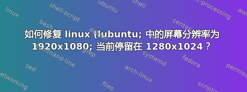 如何修复 linux (lubuntu; 中的屏幕分辨率为 1920x1080; 当前停留在 1280x1024？