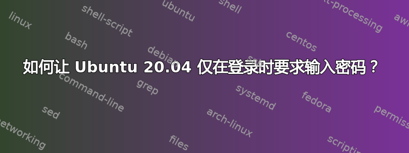 如何让 Ubuntu 20.04 仅在登录时要求输入密码？