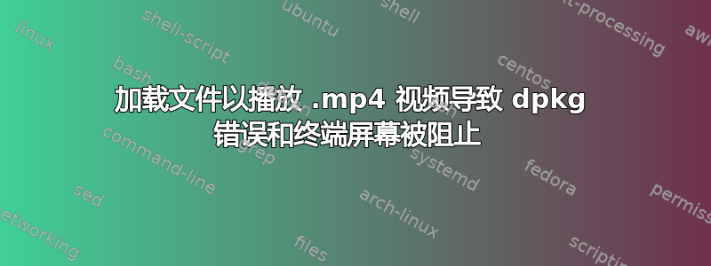 加载文件以播放 .mp4 视频导致 dpkg 错误和终端屏幕被阻止 