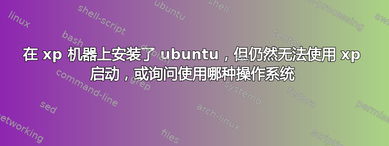 在 xp 机器上安装了 ubuntu，但仍然无法使用 xp 启动，或询问使用哪种操作系统