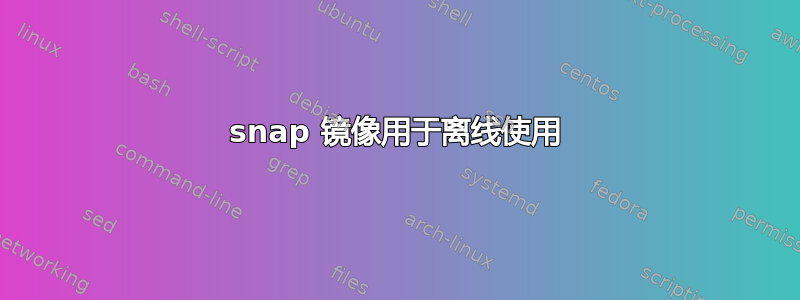 snap 镜像用于离线使用