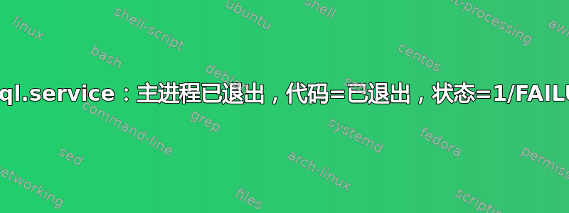 mysql.service：主进程已退出，代码=已退出，状态=1/FAILURE