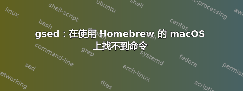 gsed：在使用 Homebrew 的 macOS 上找不到命令