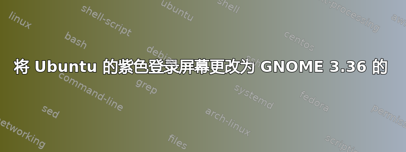 将 Ubuntu 的紫色登录屏幕更改为 GNOME 3.36 的