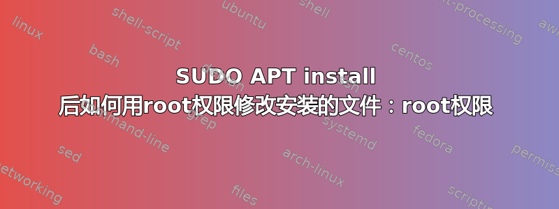 SUDO APT install 后如何用root权限修改安装的文件：root权限