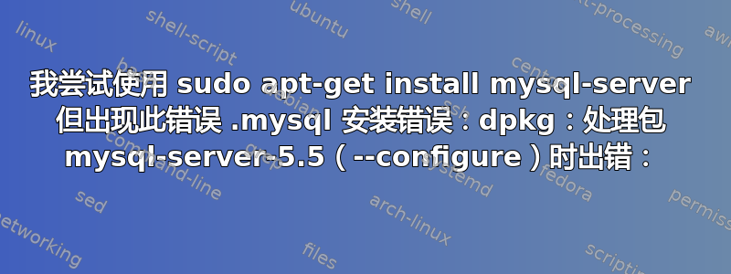 我尝试使用 sudo apt-get install mysql-server 但出现此错误 .mysql 安装错误：dpkg：处理包 mysql-server-5.5（--configure）时出错：