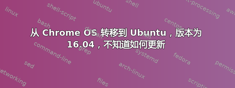 从 Chrome OS 转移到 Ubuntu，版本为 16.04，不知道如何更新