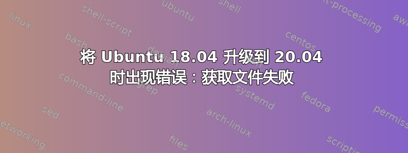 将 Ubuntu 18.04 升级到 20.04 时出现错误：获取文件失败