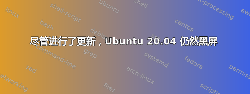 尽管进行了更新，Ubuntu 20.04 仍然黑屏