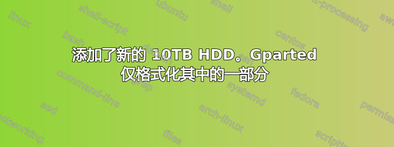 添加了新的 10TB HDD。Gparted 仅格式化其中的一部分