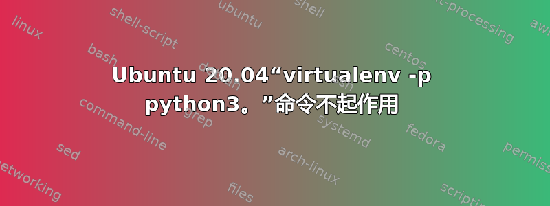 Ubuntu 20.04“virtualenv -p python3。”命令不起作用