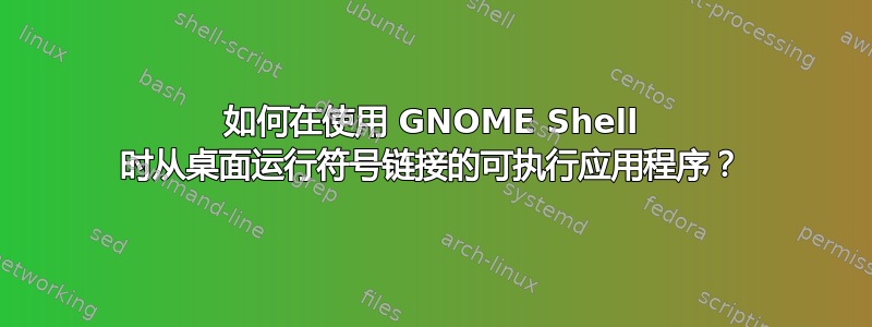 如何在使用 GNOME Shell 时从桌面运行符号链接的可执行应用程序？