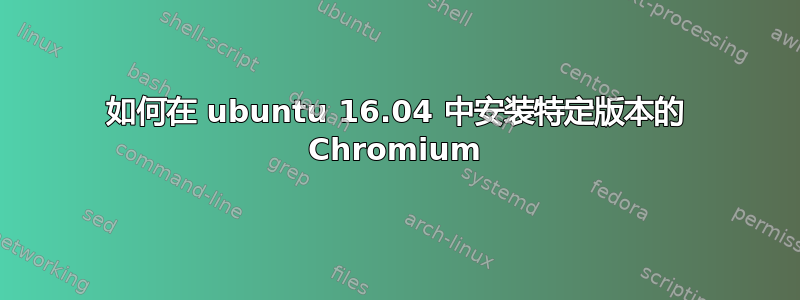 如何在 ubuntu 16.04 中安装特定版本的 Chromium