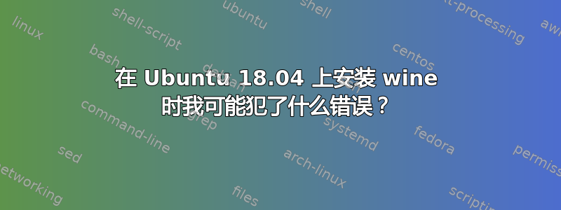 在 Ubuntu 18.04 上安装 wine 时我可能犯了什么错误？