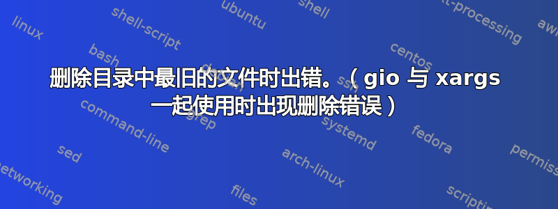 删除目录中最旧的文件时出错。（gio 与 xargs 一起使用时出现删除错误）