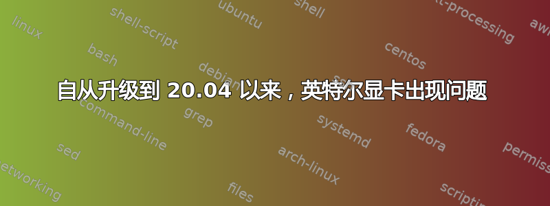 自从升级到 20.04 以来，英特尔显卡出现问题