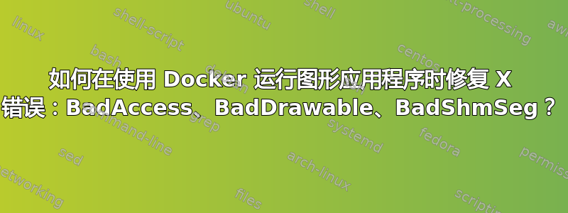 如何在使用 Docker 运行图形应用程序时修复 X ​​错误：BadAccess、BadDrawable、BadShmSeg？